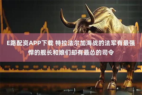 E路配资APP下载 特拉法尔加海战的法军有最强悍的舰长和娘们却有最怂的司令