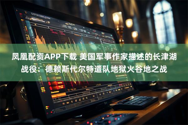 凤凰配资APP下载 美国军事作家描述的长津湖战役：德赖斯代尔特遣队地狱火谷地之战