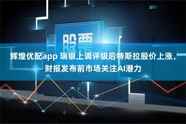辉煌优配app 瑞银上调评级后特斯拉股价上涨，财报发布前市场关注AI潜力