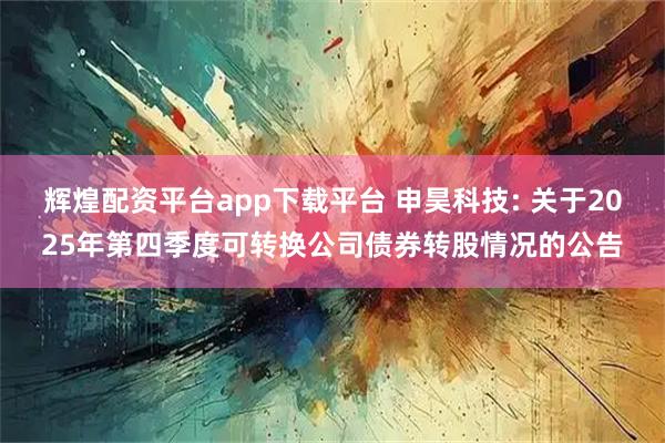 辉煌配资平台app下载平台 申昊科技: 关于2025年第四季度可转换公司债券转股情况的公告