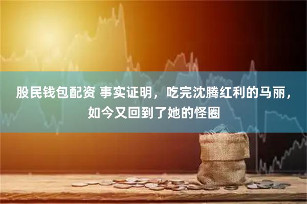股民钱包配资 事实证明，吃完沈腾红利的马丽，如今又回到了她的怪圈