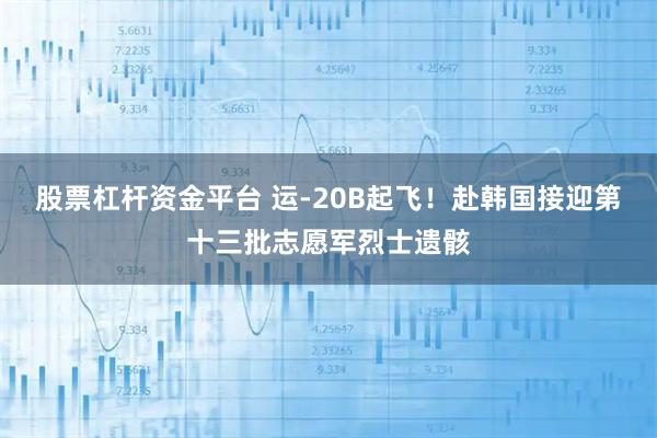 股票杠杆资金平台 运-20B起飞！赴韩国接迎第十三批志愿军烈士遗骸