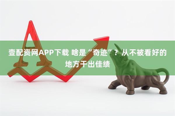 壹配资网APP下载 啥是“奇迹”？从不被看好的地方干出佳绩