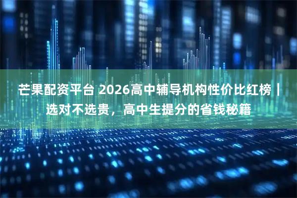 芒果配资平台 2026高中辅导机构性价比红榜｜选对不选贵，高中生提分的省钱秘籍
