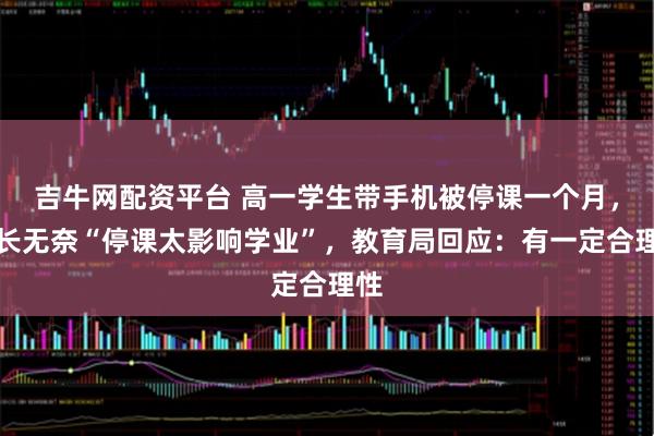 吉牛网配资平台 高一学生带手机被停课一个月，家长无奈“停课太影响学业”，教育局回应：有一定合理性