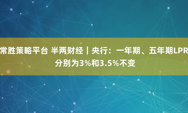 常胜策略平台 半两财经｜央行：一年期、五年期LPR 分别为3%和3.5%不变