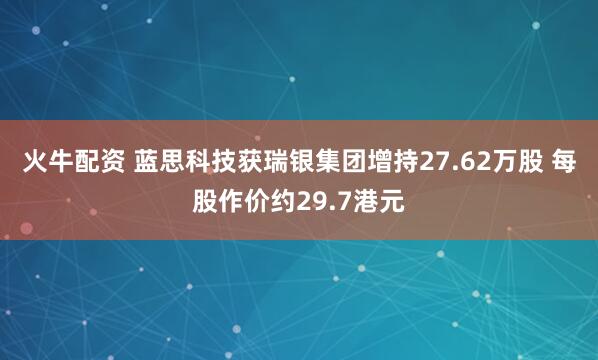 火牛配资 蓝思科技获瑞银集团增持27.62万股 每股作价约29.7港元