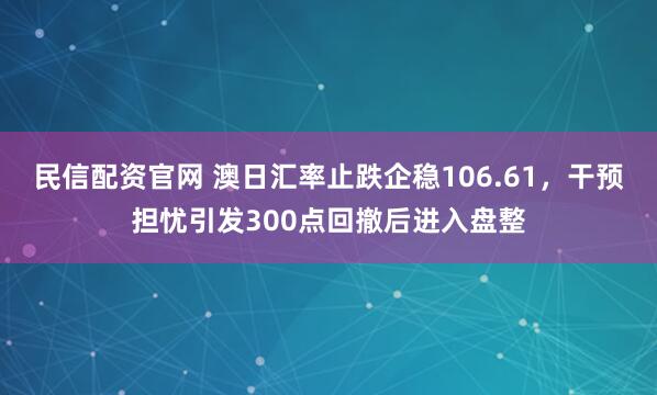 民信配资官网 澳日汇率止跌企稳106.61，干预担忧引发300点回撤后进入盘整