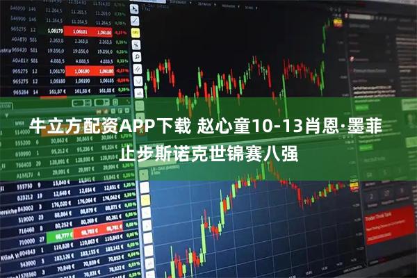 牛立方配资APP下载 赵心童10-13肖恩·墨菲 止步斯诺克世锦赛八强