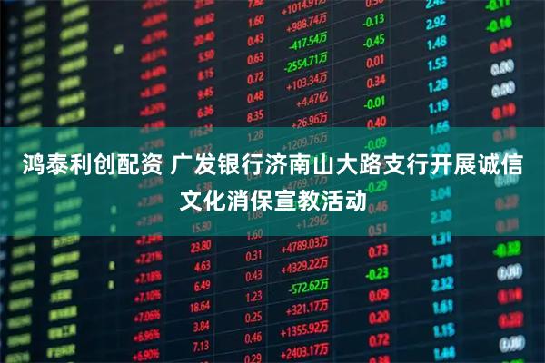 鸿泰利创配资 广发银行济南山大路支行开展诚信文化消保宣教活动