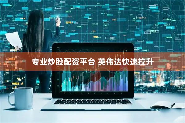 专业炒股配资平台 英伟达快速拉升