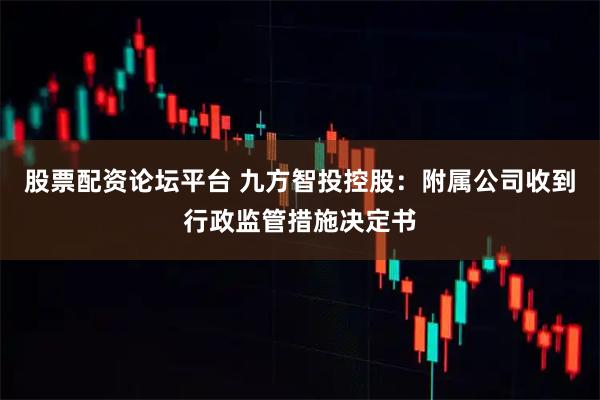 股票配资论坛平台 九方智投控股：附属公司收到行政监管措施决定书