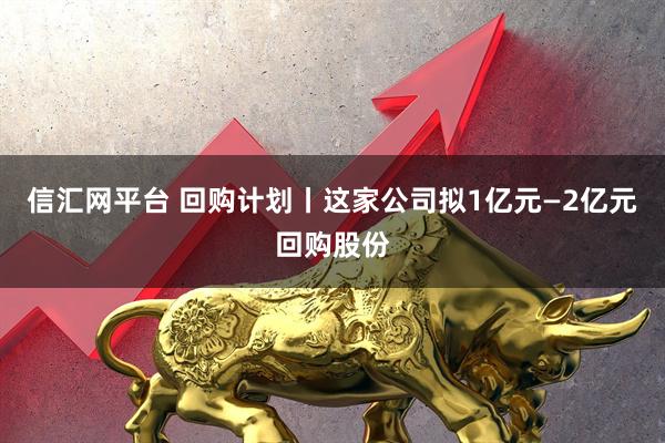 信汇网平台 回购计划丨这家公司拟1亿元—2亿元回购股份