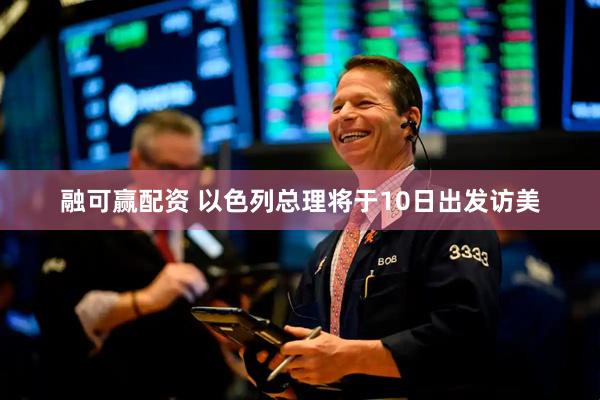 融可赢配资 以色列总理将于10日出发访美
