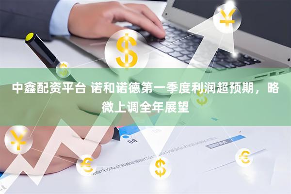 中鑫配资平台 诺和诺德第一季度利润超预期，略微上调全年展望