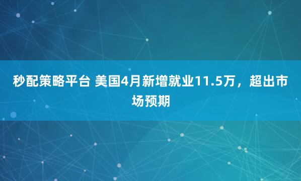 秒配策略平台 美国4月新增就业11.5万，超出市场预期
