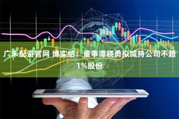 广禾配资官网 博实结：董事谭晓勇拟减持公司不超1%股份