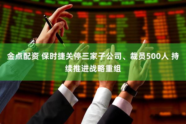 金点配资 保时捷关停三家子公司、裁员500人 持续推进战略重组