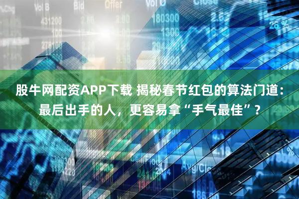 股牛网配资APP下载 揭秘春节红包的算法门道：最后出手的人，更容易拿“手气最佳”？