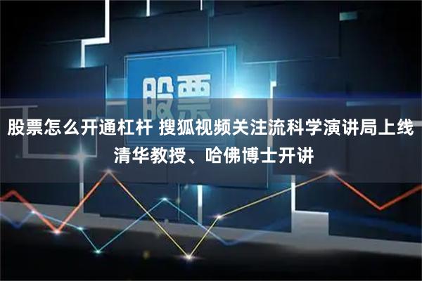 股票怎么开通杠杆 搜狐视频关注流科学演讲局上线 清华教授、哈佛博士开讲