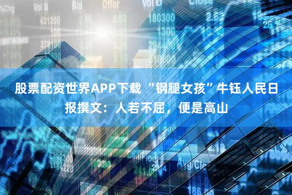 股票配资世界APP下载 “钢腿女孩”牛钰人民日报撰文：人若不屈，便是高山