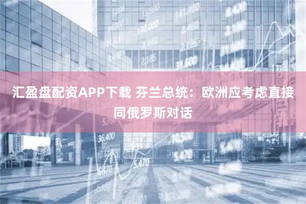 汇盈盘配资APP下载 芬兰总统：欧洲应考虑直接同俄罗斯对话