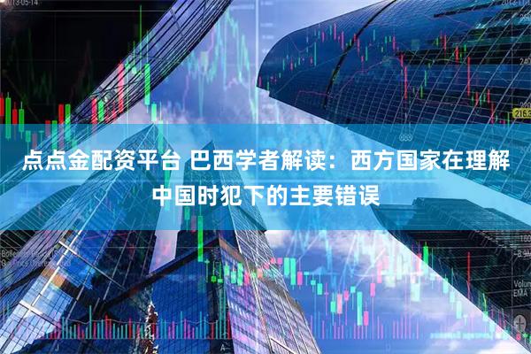 点点金配资平台 巴西学者解读：西方国家在理解中国时犯下的主要错误