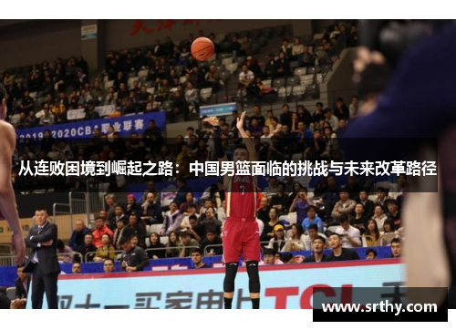 从连败困境到崛起之路：中国男篮面临的挑战与未来改革路径