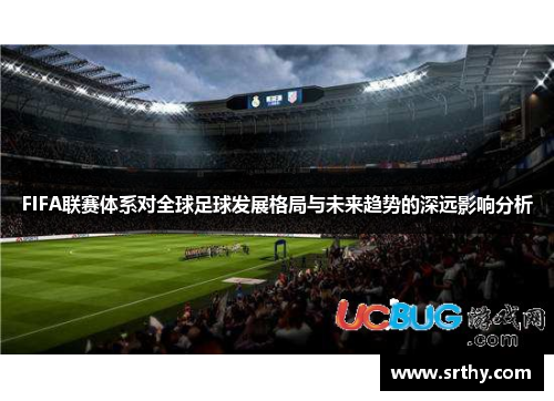 FIFA联赛体系对全球足球发展格局与未来趋势的深远影响分析