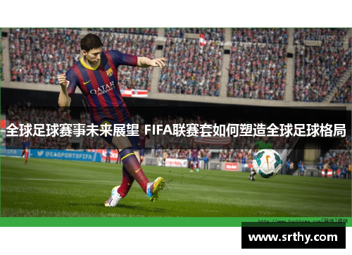 全球足球赛事未来展望 FIFA联赛套如何塑造全球足球格局
