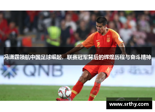 冯潇霆领航中国足球崛起，联赛冠军背后的辉煌历程与奋斗精神