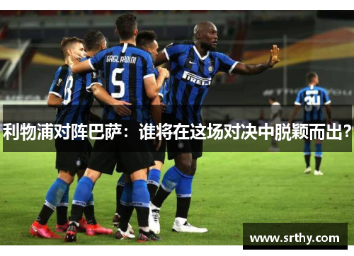 利物浦对阵巴萨：谁将在这场对决中脱颖而出？