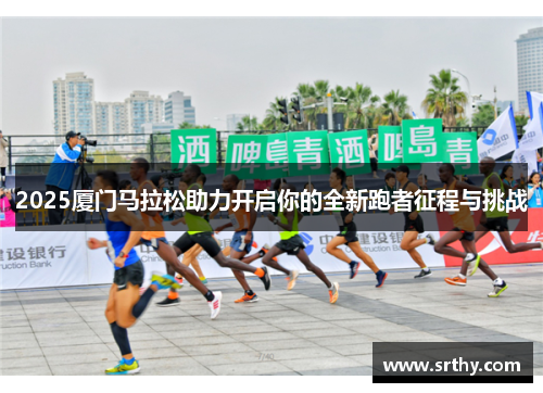 2025厦门马拉松助力开启你的全新跑者征程与挑战