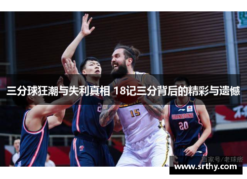 三分球狂潮与失利真相 18记三分背后的精彩与遗憾