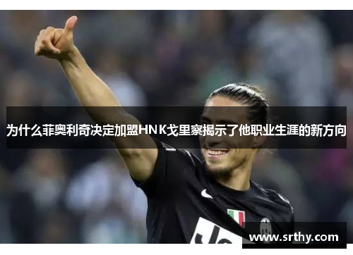 为什么菲奥利奇决定加盟HNK戈里察揭示了他职业生涯的新方向