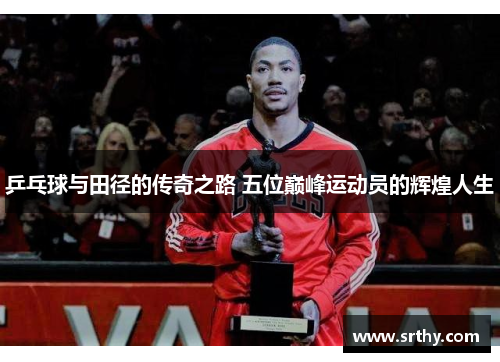 乒乓球与田径的传奇之路 五位巅峰运动员的辉煌人生