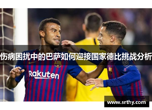 伤病困扰中的巴萨如何迎接国家德比挑战分析