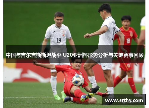 中国与吉尔吉斯斯坦战平 U20亚洲杯形势分析与关键赛事回顾