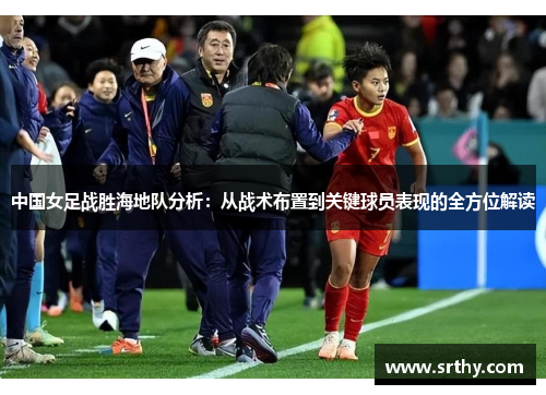 中国女足战胜海地队分析：从战术布置到关键球员表现的全方位解读