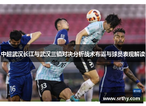 中超武汉长江与武汉三镇对决分析战术布置与球员表现解读