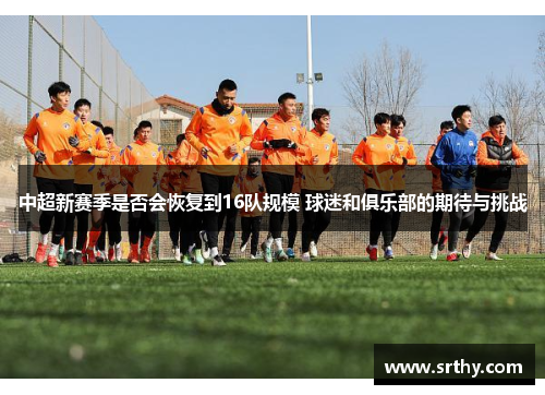中超新赛季是否会恢复到16队规模 球迷和俱乐部的期待与挑战