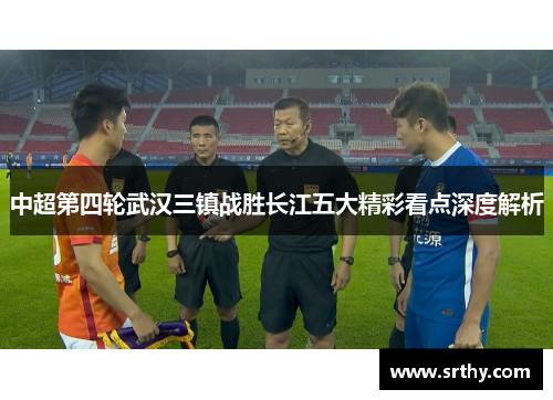 中超第四轮武汉三镇战胜长江五大精彩看点深度解析