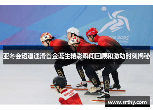 亚冬会短道速滑首金诞生精彩瞬间回顾和激动时刻揭秘
