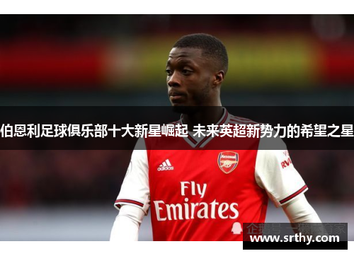 伯恩利足球俱乐部十大新星崛起 未来英超新势力的希望之星