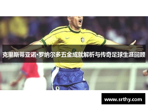 克里斯蒂亚诺·罗纳尔多五金成就解析与传奇足球生涯回顾