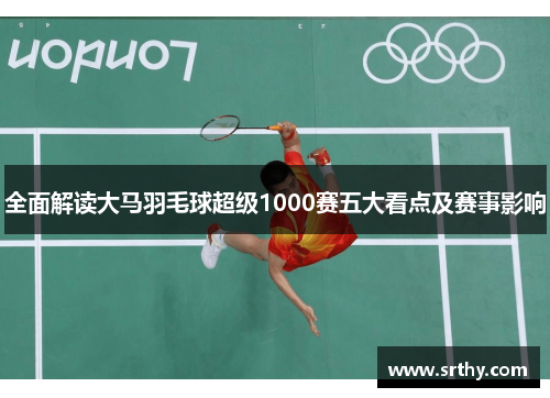 全面解读大马羽毛球超级1000赛五大看点及赛事影响