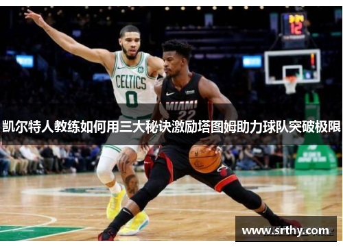 凯尔特人教练如何用三大秘诀激励塔图姆助力球队突破极限