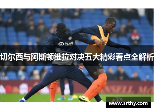 切尔西与阿斯顿维拉对决五大精彩看点全解析