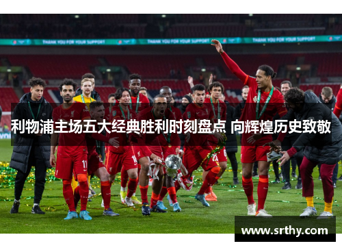 利物浦主场五大经典胜利时刻盘点 向辉煌历史致敬