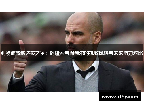 利物浦教练选拔之争：阿隆索与图赫尔的执教风格与未来潜力对比